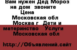 Вам нужен Дед Мороз на дом, звоните!  › Цена ­ 1 500 - Московская обл., Москва г. Дети и материнство » Услуги   . Московская обл.